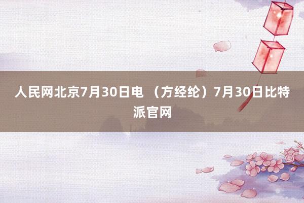 人民网北京7月30日电 （方经纶）7月30日比特派官网