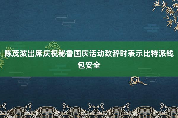 陈茂波出席庆祝秘鲁国庆活动致辞时表示比特派钱包安全