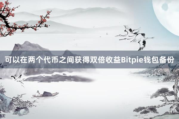 可以在两个代币之间获得双倍收益Bitpie钱包备份