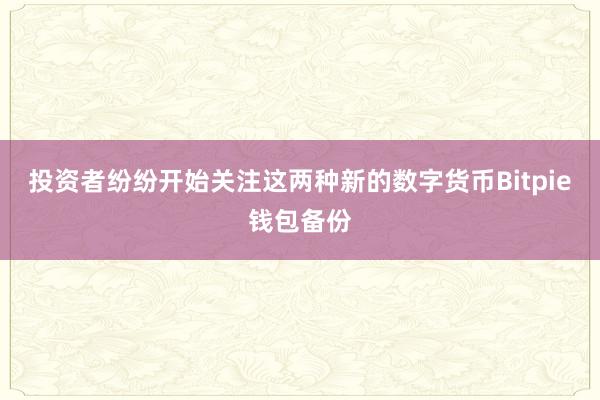 投资者纷纷开始关注这两种新的数字货币Bitpie钱包备份