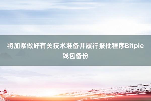 将加紧做好有关技术准备并履行报批程序Bitpie钱包备份