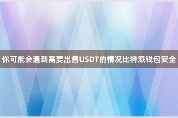 你可能会遇到需要出售USDT的情况比特派钱包安全