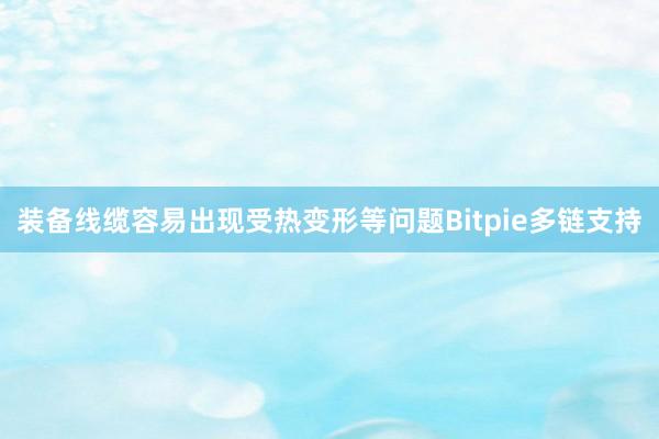 装备线缆容易出现受热变形等问题Bitpie多链支持