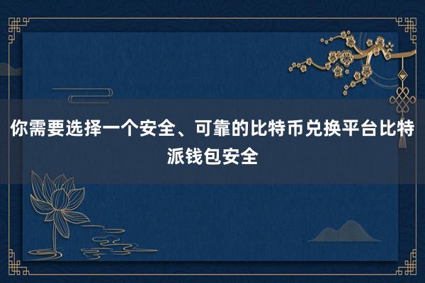 你需要选择一个安全、可靠的比特币兑换平台比特派钱包安全