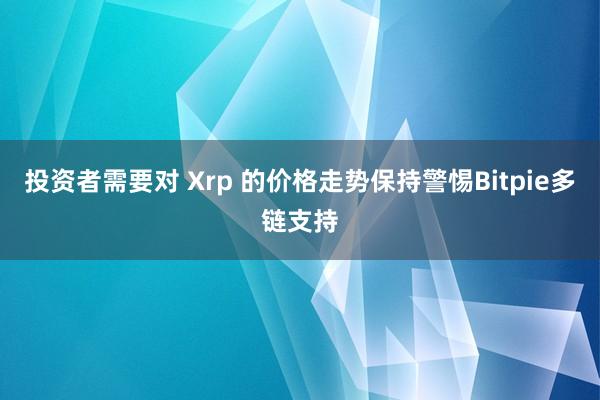 投资者需要对 Xrp 的价格走势保持警惕Bitpie多链支持