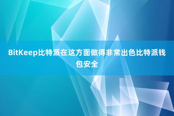 BitKeep比特派在这方面做得非常出色比特派钱包安全