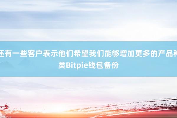 还有一些客户表示他们希望我们能够增加更多的产品种类Bitpie钱包备份